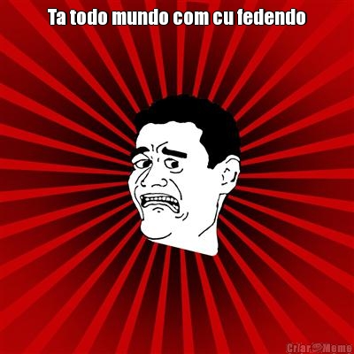 Ta todo mundo com cu fedendo 