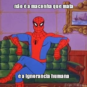 n�o � a maconha que mata � a ignorancia humana