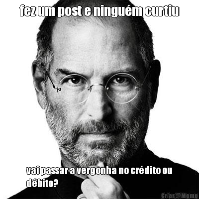 fez um post e ningu�m curtiu vai passar a vergonha no cr�dito ou
d�bito?