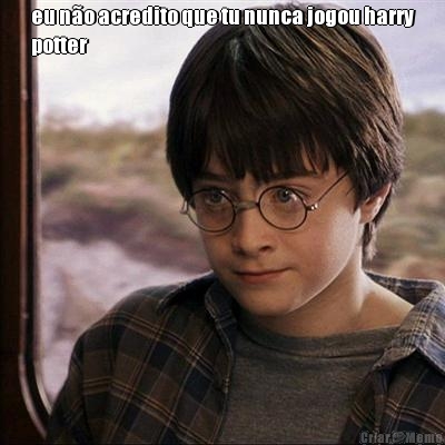 eu n�o acredito que tu nunca jogou harry
potter 
