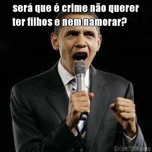ser� que � crime n�o querer
ter filhos e nem namorar? 