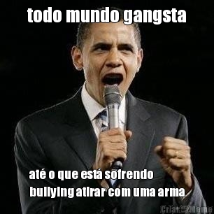 todo mundo gangsta at� o que est� sofrendo
bullying atirar com uma arma