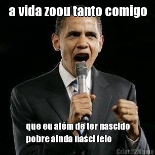 a vida zoou tanto comigo que eu al�m de ter nascido
pobre ainda nasci feio