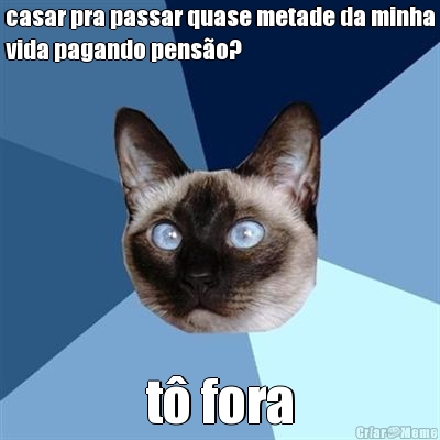casar pra passar quase metade da minha
vida pagando pens�o? t� fora