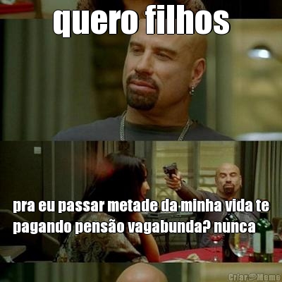 quero filhos pra eu passar metade da minha vida te
pagando pens�o vagabunda? nunca