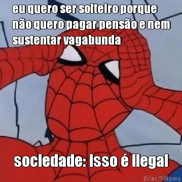eu quero ser solteiro porque
n�o quero pagar pens�o e nem
sustentar vagabunda sociedade: isso � ilegal
