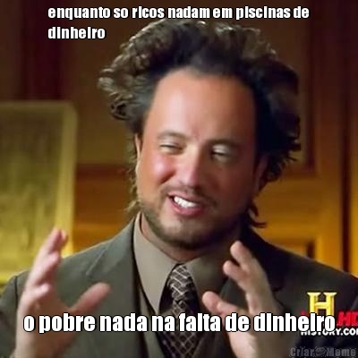 enquanto so ricos nadam em piscinas de
dinheiro o pobre nada na falta de dinheiro