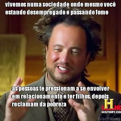 vivemos numa sociedade onde mesmo voc�
estando desempregado e passando fome as pessoas te pressionam a se envolver
em relacionamento e ter filhos, depois
reclamam da pobreza