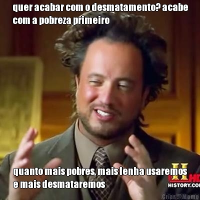 quer acabar com o desmatamento? acabe
com a pobreza primeiro quanto mais pobres, mais lenha usaremos
e mais desmataremos