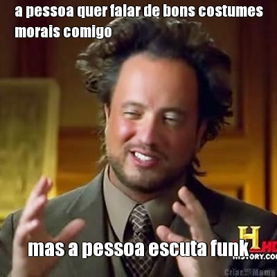 a pessoa quer falar de bons costumes
morais comigo mas a pessoa escuta funk