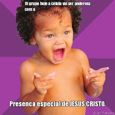 Oi grupo hoje a c�lula vai ser poderosa
com a  Presenca especial de JESUS CRISTO.