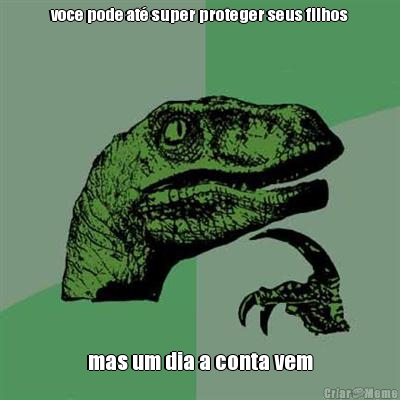 voce pode at� super proteger seus filhos mas um dia a conta vem