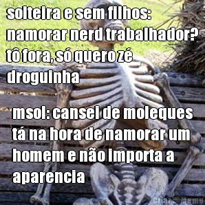 solteira e sem filhos:
namorar nerd trabalhador?
t� fora, s� quero z�
droguinha msol: cansei de moleques
t� na hora de namorar um
homem e n�o importa a
aparencia