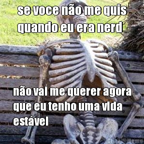 se voce n�o me quis
quando eu era nerd n�o vai me querer agora
que eu tenho uma vida
est�vel