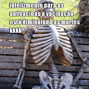 infelizmente para os
antivacinas a vacina��o
est� diminuindo as mortes
kkkk 