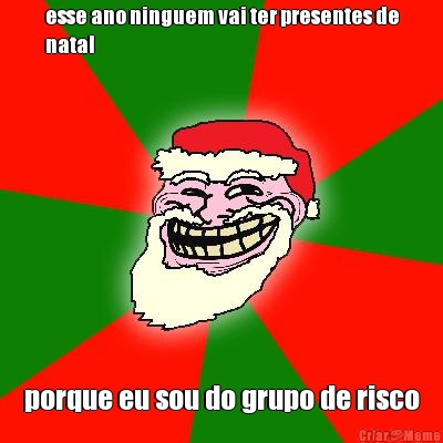 esse ano ninguem vai ter presentes de
natal porque eu sou do grupo de risco