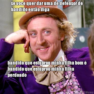 se voce quer dar uma de defensor de
bandido ent�o diga bandido que estuprou minha filha bom �
bandido que estuprou minha filha
perdoado