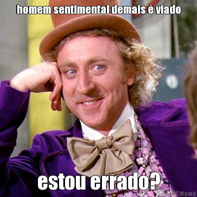 homem sentimental demais � viado estou errado?