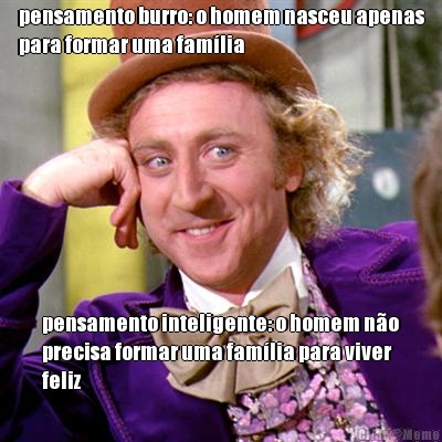 pensamento burro: o homem nasceu apenas
para formar uma fam�lia pensamento inteligente: o homem n�o
precisa formar uma fam�lia para viver
feliz