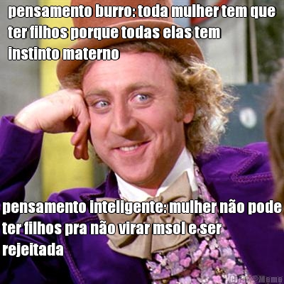 pensamento burro: toda mulher tem que
ter filhos porque todas elas tem
instinto materno pensamento inteligente: mulher n�o pode
ter filhos pra n�o virar msol e ser
rejeitada