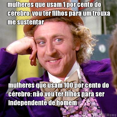 mulheres que usam 1 por cento do
c�rebro: vou ter filhos para um trouxa
me sustentar mulheres que usam 100 por cento do
c�rebro: n�o vou ter filhos para ser
independente de homem