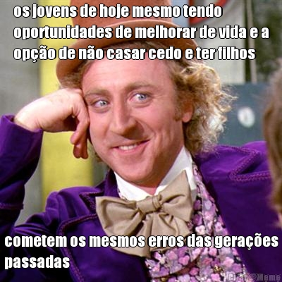 os jovens de hoje mesmo tendo
oportunidades de melhorar de vida e a
op��o de n�o casar cedo e ter filhos cometem os mesmos erros das gera��es
passadas