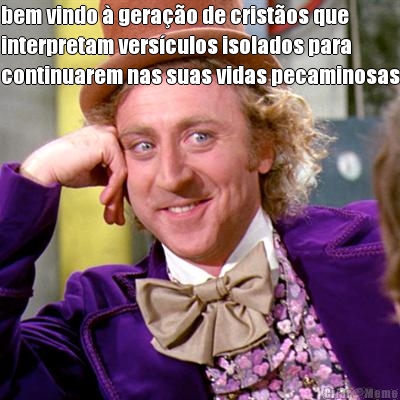 bem vindo � gera��o de crist�os que
interpretam vers�culos isolados para
continuarem nas suas vidas pecaminosas 