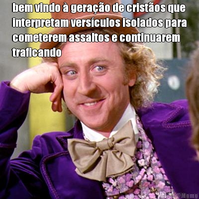 bem vindo � gera��o de crist�os que
interpretam vers�culos isolados para
cometerem assaltos e continuarem
traficando 