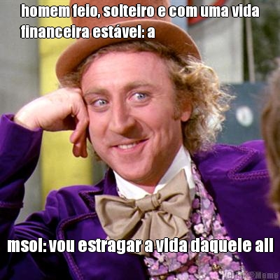 homem feio, solteiro e com uma vida
financeira est�vel: a msol: vou estragar a vida daquele ali