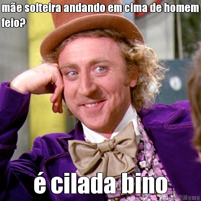 m�e solteira andando em cima de homem
feio? � cilada bino