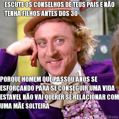ESCUTE OS CONSELHOS DE TEUS PAIS E N�O
TENHA FILHOS ANTES DOS 30 PORQUE HOMEM QUE PASSOU ANOS SE
ESFOR�ANDO PARA SE CONSEGUIR UMA VIDA
EST�VEL N�O VAI QUERER SE RELACIONAR COM
UMA M�E SOLTEIRA