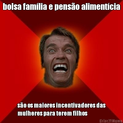bolsa fam�lia e pens�o aliment�cia s�o os maiores incentivadores das
mulheres para terem filhos