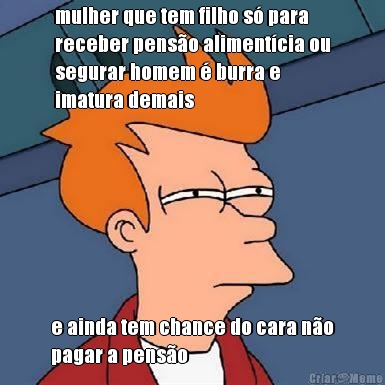 mulher que tem filho s� para
receber pens�o aliment�cia ou
segurar homem � burra e
imatura demais e ainda tem chance do cara n�o
pagar a pens�o