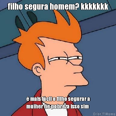 filho segura homem? kkkkkkk � mais f�cil o filho segurar a
mulher ne pobreza isso sim