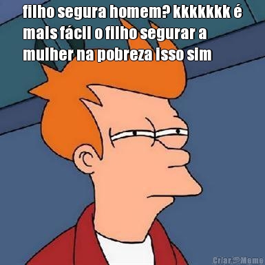 filho segura homem? kkkkkkk �
mais f�cil o filho segurar a
mulher na pobreza isso sim
 
