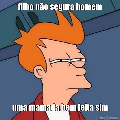 filho n�o segura homem uma mamada bem feita sim