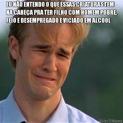 EU N�O ENTENDO O QUE ESSAS CRIATURAS TEM
NA CABE�A PRA TER FILHO COM HOMEM POBRE,
FEIO E DESEMPREGADO E VICIADO EM ALCOOL
 
