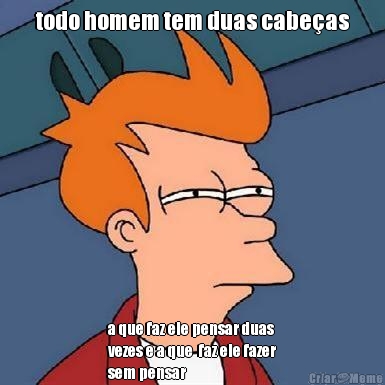 todo homem tem duas cabe�as a que faz ele pensar duas
vezes e a que  faz ele fazer
sem pensar