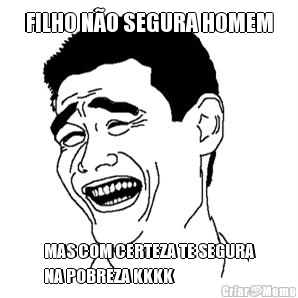 FILHO N�O SEGURA HOMEM MAS COM CERTEZA TE SEGURA
NA POBREZA KKKK