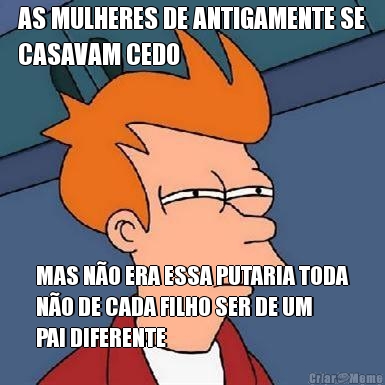 AS MULHERES DE ANTIGAMENTE SE
CASAVAM CEDO MAS N�O ERA ESSA PUTARIA TODA
N�O DE CADA FILHO SER DE UM
PAI DIFERENTE