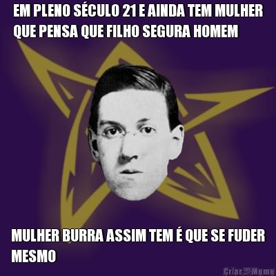 EM PLENO S�CULO 21 E AINDA TEM MULHER
QUE PENSA QUE FILHO SEGURA HOMEM MULHER BURRA ASSIM TEM � QUE SE FUDER
MESMO