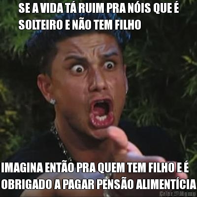 SE A VIDA T� RUIM PRA N�IS QUE �
SOLTEIRO E N�O TEM FILHO IMAGINA ENT�O PRA QUEM TEM FILHO E �
OBRIGADO A PAGAR PENS�O ALIMENT�CIA