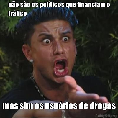 n�o s�o os pol�ticos que financiam o
tr�fico mas sim os usu�rios de drogas
