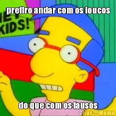 prefiro andar com os loucos do que com os fausos