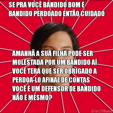 SE PRA VOC� BANDIDO BOM �
BANDIDO PERDOADO ENT�O CUIDADO AMANH� A SUA FILHA PODE SER
MOLESTADA POR UM BANDIDO A�
VOC� TER� QUE SER OBRIGADO A
PERDOA-LO AFINAL DE CONTAS
VOC� � UM DEFENSOR DE BANDIDO
N�O � MESMO?