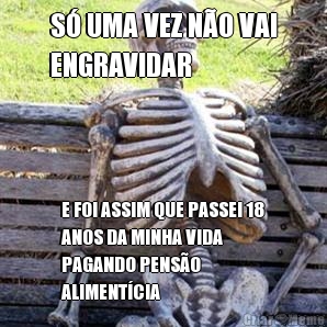 S� UMA VEZ N�O VAI
ENGRAVIDAR E FOI ASSIM QUE PASSEI 18
ANOS DA MINHA VIDA
PAGANDO PENS�O
ALIMENT�CIA