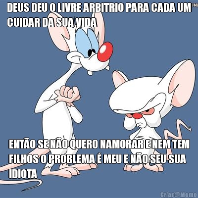 DEUS DEU O LIVRE ARBITRIO PARA CADA UM
CUIDAR DA SUA VIDA ENT�O SE N�O QUERO NAMORAR E NEM TEM
FILHOS O PROBLEMA � MEU E N�O SEU SUA
IDIOTA