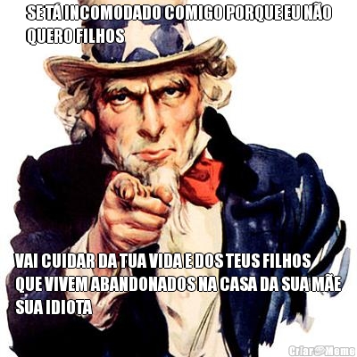 SE T� INCOMODADO COMIGO PORQUE EU N�O
QUERO FILHOS VAI CUIDAR DA TUA VIDA E DOS TEUS FILHOS
QUE VIVEM ABANDONADOS NA CASA DA SUA M�E
SUA IDIOTA