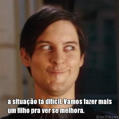  a situa��o t� dif�cil. Vamos fazer mais
um filho pra ver se melhora.