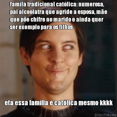 fam�la tradicional cat�lica: numerosa,
pai alcoolatra que agride a esposa, m�e
que p�e chifre no marido e ainda quer
ser exemplo para os filhos eta essa fam�lia � cat�lica mesmo kkkk